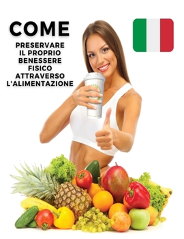 Come Preservare Il Proprio Benessere Fisico Attraverso l'Alimentazione - Paperback Version - Italian Language Edition: Questo Libro In Italiano Mostra ... Cibi Sani... e Non Solo...