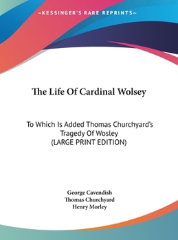 Hardcover The Life of Cardinal Wolsey: To Which Is Added Thomas Churchyard's Tragedy of Wosley [Large Print] Book