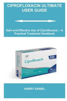 Paperback Ciprofloxacin Ultimate User Guide: Safe and Effective Use of Ciprofloxacin - A Practical Treatment Handbook Book