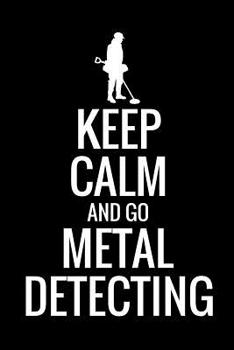 Paperback Keep Calm and Go Metal Detecting: Metal Detecting Log Book Keep Track of your Metal Detecting Statistics & Improve your Skills Gift for Metal Detector Book