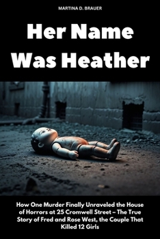 Her Name Was Heather: How One Murder Finally Unraveled the House of Horrors at 25 Cromwell Street – The True Story of Fred and Rose West, the Couple That Killed 12 Girls (The Lost Ones)