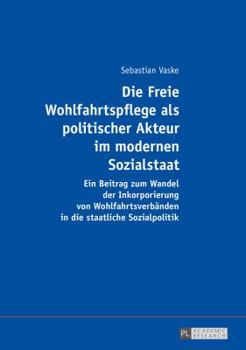Die Freie Wohlfahrtspflege ALS Politischer Akteur Im Modernen Sozialstaat: Ein Beitrag Zum Wandel Der Inkorporierung Von Wohlfahrtsverbaenden in Die S