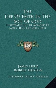 Paperback The Life Of Faith In The Son Of God: Illustrated In The Memoirs Of James Field, Of Cork (1851) Book