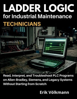 LADDER LOGIC for Industrial Maintenance Technicians: Read, Interpret, and Troubleshoot PLC Programs on Allen-Bradley, Siemens, and Legacy Systems With