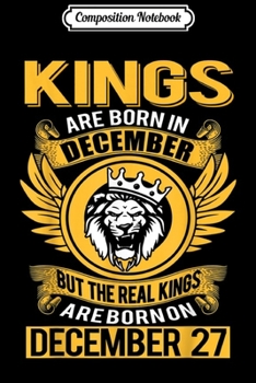 Composition Notebook: Real Kings Are Born On December 27th  Journal/Notebook Blank Lined Ruled 6x9 100 Pages