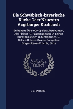 Die Schwäbisch-bayerische Küche Oder Neuestes Augsburger Kochbuch: Enthaltend Über 900 Speisezubereitungen, Als: Fleisch- U. Fasten-speisen, D. Feinen