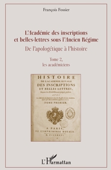 L'Académie des inscriptions et belles-lettres sous l'Ancien Régime: De l'apologétique à l'histoire Tome 2, les académiciens Tome 2, les académiciens (French Edition)