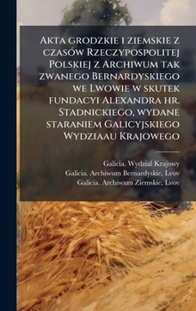 Akta grodzkie i ziemskie z czasÃ3w Rzeczypospolitej Polskiej z Archiwum tak zwanego Bernardyskiego we Lwowie w skutek fundacyi Alexandra hr. ... Wydziaau Krajowego (Polish Edition)