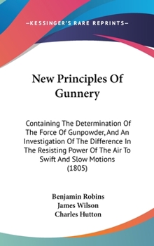 Hardcover New Principles Of Gunnery: Containing The Determination Of The Force Of Gunpowder, And An Investigation Of The Difference In The Resisting Power Book