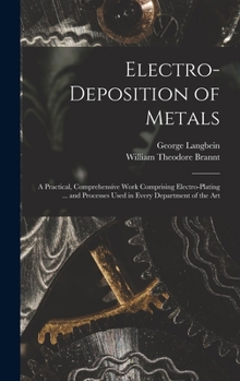 Hardcover Electro-deposition of Metals: A Practical, Comprehensive Work Comprising Electro-plating ... and Processes Used in Every Department of the Art Book
