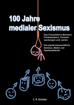 Paperback 100 Jahre medialer Sexismus: Das Frauenbild in Büchern, Filmklassikern, Fernsehsendungen und -serien. Eine populärwissenschaftliche Sexismus-, Medien- [German] Book