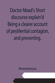 Paperback Doctor Mead's Short discourse explain'd Being a clearer account of pestilential contagion, and preventing. Book