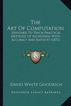 Paperback The Art Of Computation: Designed To Teach Practical Methods Of Reckoning With Accuracy And Rapidity (1873) Book