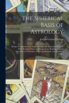 Paperback The Spherical Basis of Astrology; Being a Comprehensive Table of Houses for Latitudes 22 to 56, With Rational Views and Suggestions, Explanation and I Book