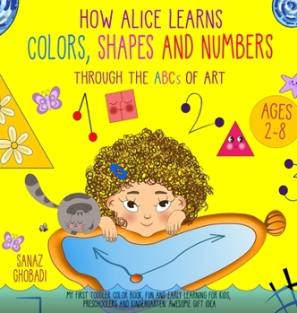 How Alice Learns Colors, Shapes and Numbers Through The ABCs of ART: My First Toddler Color Book. Fun and Early Learning For Kids, Preschoolers and Kindergarten. Awesome Gift Idea