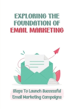 Paperback Exploring The Foundation Of Email Marketing: Steps To Launch Successful Email Marketing Campaigns: Marketing Strategy Book