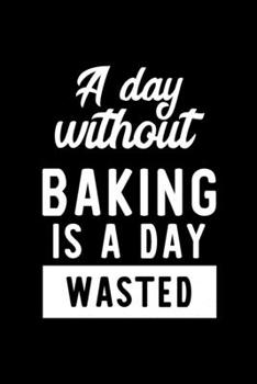 A Day Without Baking Is A Day Wasted: Notebook for Baking Lover | Great Christmas & Birthday Gift Idea for Baking Fan | Baking Journal | Baking Fan Diary | 100 pages 6x9 inches