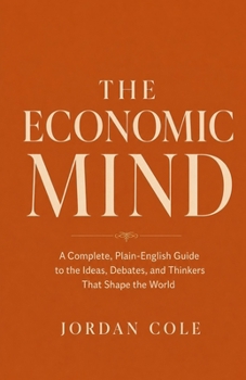 The Economic Mind: A Complete, Plain-English Guide to the Ideas, Debates, and Thinkers That Shape the World