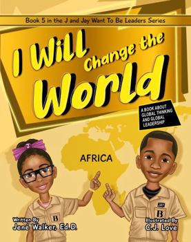 I Will Change the World: A Book About Global Thinking and Global Leadership (J and Jay Want To Be Leaders)