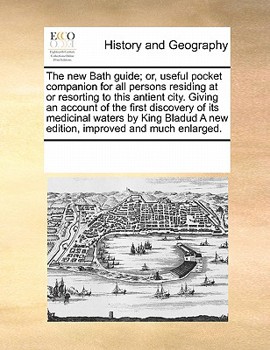The new Bath guide; or, useful pocket companion for all persons residing at or resorting to this antient city. Giving an account of the first ... A new edition, improved and much enlarged.