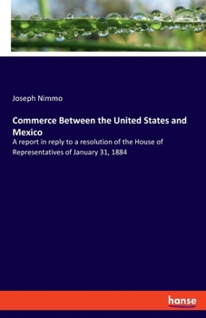 Paperback Commerce Between the United States and Mexico: A report in reply to a resolution of the House of Representatives of January 31, 1884 Book