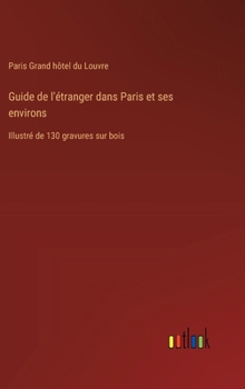 Guide de l'étranger dans Paris et ses environs: Illustré de 130 gravures sur bois