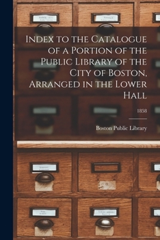 Paperback Index to the Catalogue of a Portion of the Public Library of the City of Boston, Arranged in the Lower Hall; 1858 Book