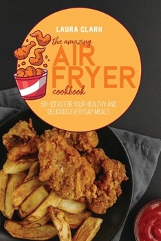 Paperback The Amazing Air Fryer Cookbook: 50+ Ideas For Your Healthy And Delicious Everyday Meals Book