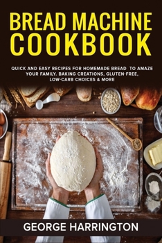 Paperback Bread Machine Cookbook: Quick And Easy Recipes For Homemade Bread To Amaze Your Family. Baking Creations, Gluten-Free, Low-Carb Choices & More Book