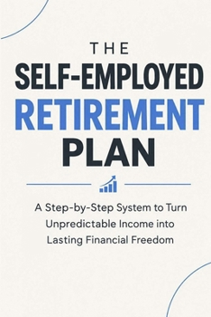 The Self-Employed Retirement Plan: A Step-by-Step System to Turn Unpredictable Income into Lasting Financial Freedom