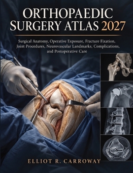 Orthopaedic Surgery Atlas 2027: Surgical Anatomy, Operative Exposure, Fracture Fixation, Joint Procedures, Neurovascular Landmarks, Complications, and Postoperative Care