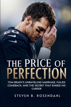 The Price of Perfection: Tom Brady's Unraveling Marriage, Failed Comeback, and the Secret That Ended His Career
