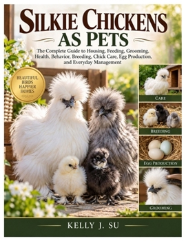 Silkie Chickens as Pets: The Complete Guide to Housing, Feeding, Grooming, Health, Behavior, Breeding, Chick Care, Egg Production, and Everyday Management
