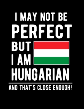 I May Not Be Perfect But I Am Hungarian And That's Close Enough!: Funny Notebook 100 Pages 8.5x11 Notebook Hungarian Family Heritage Hungary Gifts