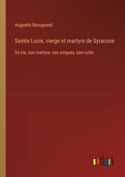 Sainte Lucie, vierge et martyre de Syracuse: Sa vie, son martyre, ses religues, son culte