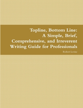 Paperback Topline, Bottom Line: A Simple, Brief, Comprehensive, and Irreverent Writing Guide for Professionals Book
