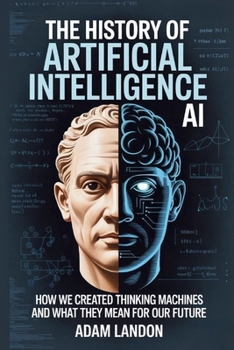 Paperback The History of Artificial Intelligence (AI): How We Created Thinking Machines and What They Mean for Our Future Book