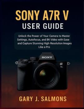 Sony A7R V User Guide: Unlock the Power of Your Camera to Master Settings, Autofocus, and 8K Video with Ease and Capture Stunning High-Resolution Images Like a Pro