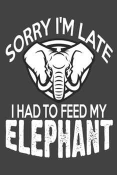 Sorry I'm late I Had To Feed My Elephant: Elephant Gifts Blank Lined Notebooks, Journals, Planners and Diaries to Write In | For Elephant Lovers