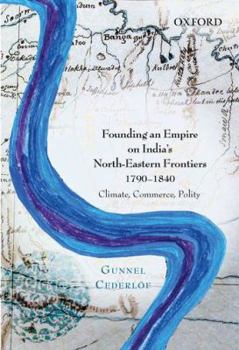 Hardcover Founding an Empire on India's North-Eastern Frontiers, 1790-1840: Climate, Commerce, Polity Book