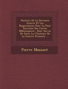 Histoire de La Derniere Guerre Et Les Negociations Pour La Paix: Enrichie Des Cartes N Ecessaires: Pour Servir de Suite La L'Histoire de La Guerre Presente ...