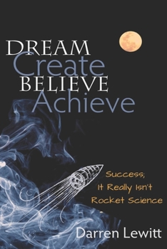 Paperback Dream, Create, Believe, Achieve: Success; It Really Isn't Rocket Science Book