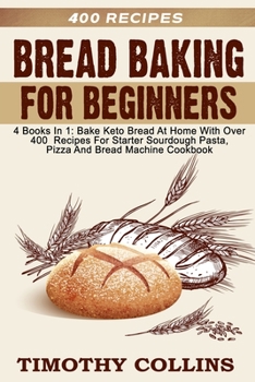 Paperback Bread Baking For Beginners: 4 Books In 1: Bake Keto Bread At Home With Over 400 Recipes For Starter Sourdough Pasta, Pizza And Bread Machine Cookb Book