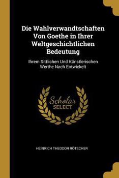 Paperback Die Wahlverwandtschaften Von Goethe in Ihrer Weltgeschichtlichen Bedeutung: Ihrem Sittlichen Und Künstlerischen Werthe Nach Entwickelt [German] Book