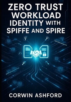 ZERO TRUST WORKLOAD IDENTITY WITH SPIFFE AND SPIRE: Automate mTLS authentication, eliminate secrets, and secure service mesh communication for Kubernetes workloads