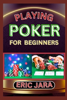 PLAYING POKER FOR BEGINNERS: Complete Procedural Guide To Understand, Learn And Master How To Play Poker Like A Pro Even With No Former Experience