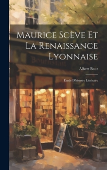 Maurice Sc�ve Et La Renaissance Lyonnaise: �tude d'Histoire Litt�raire