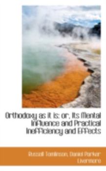 Orthodoxy As It Is : Or, Its Mental Influence and Practical Inefficiency and Effects