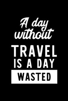 A Day Without Travel Is A Day Wasted: Notebook for Travel Lover | Great Christmas & Birthday Gift Idea for Travel Fan | Travel Journal | Travel Fan Diary | 100 pages 6x9 inches