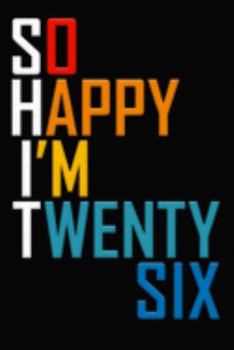 So Happy I'm Twenty Six: Funny 26th Birthday Journal / Notebook / Diary / Notepad / Appreciation Gift / Unique Card Alternative / 26 Year Old Gift ( 6 x 9 Blank Lined Paperback )